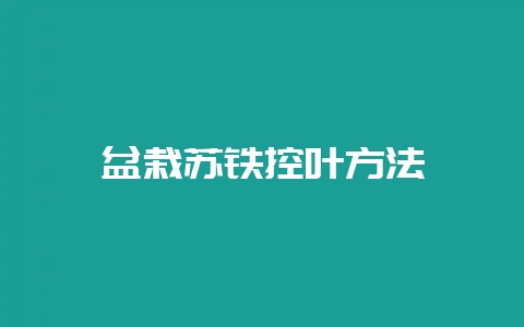 盆栽苏铁控叶方法-会东网