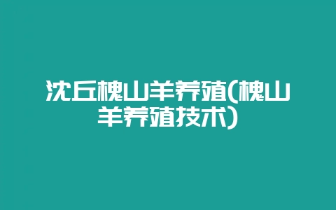 沈丘槐山羊养殖(槐山羊养殖技术)-会东网