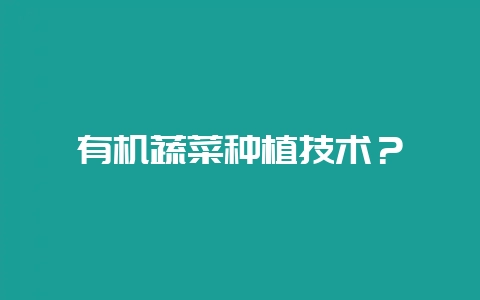 有机蔬菜种植技术？-会东网