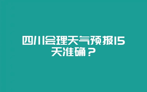 四川会理天气预报15天准确？-会东网