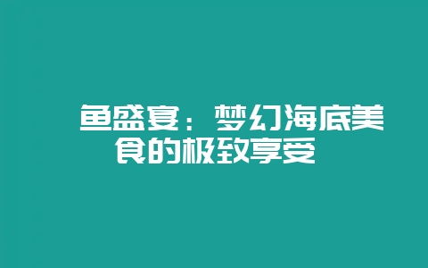 鳐鱼盛宴：梦幻海底美食的极致享受-会东网