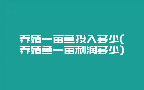养殖一亩鱼投入多少(养殖鱼一亩利润多少)-会东网