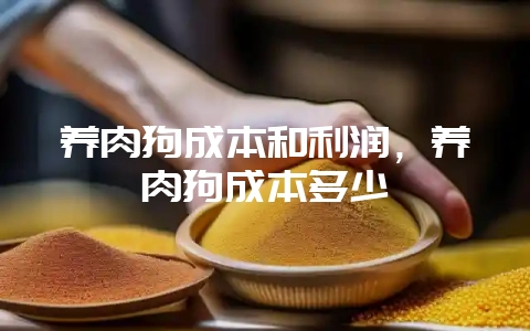 养肉狗成本和利润,养肉狗成本多少-会东网