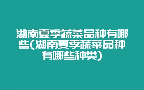 湖南夏季蔬菜品种有哪些(湖南夏季蔬菜品种有哪些种类)-会东网
