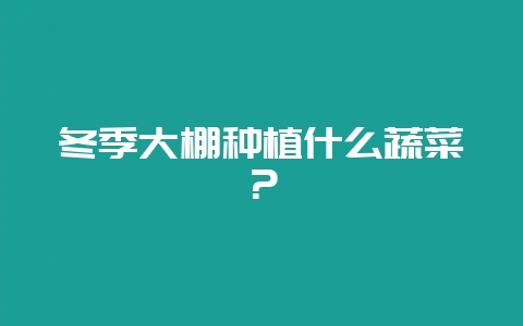 冬季大棚种植什么蔬菜？-会东网