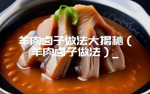 羊肉卤子做法大揭秘(羊肉卤子做法)_插图 羊肉卤子做法大揭秘(羊肉卤子做法)_插图