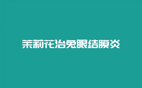 茉莉花治兔眼结膜炎-会东网