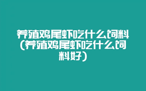 养殖鸡尾虾吃什么饲料(养殖鸡尾虾吃什么饲料好)-会东网