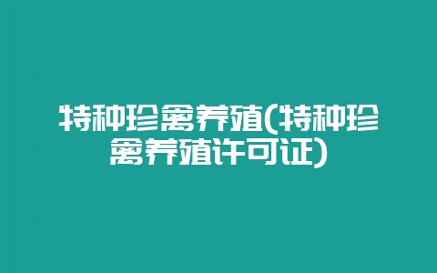 特种珍禽养殖(特种珍禽养殖许可证)-会东网