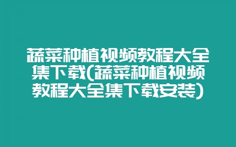蔬菜种植视频教程大全集下载(蔬菜种植视频教程大全集下载安装)-会东网