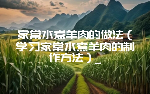 家常水煮羊肉的做法（学习家常水煮羊肉的制作方法）_-会东网