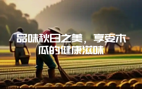 品味秋日之美，享受木瓜的健康滋味-会东网