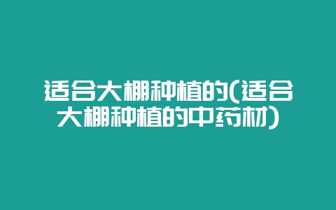适合大棚种植的(适合大棚种植的中药材)-会东网