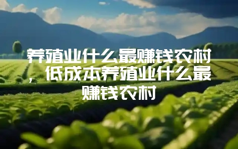 养殖业什么最赚钱农村，低成本养殖业什么最赚钱农村-会东网