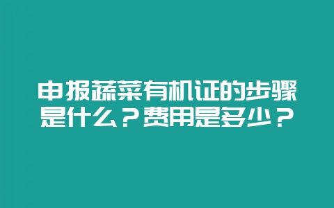 申报蔬菜有机证的步骤是什么？费用是多少？-会东网