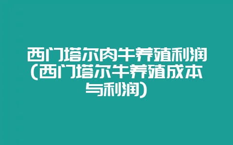 西门塔尔肉牛养殖利润(西门塔尔牛养殖成本与利润)-会东网