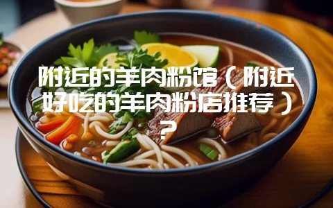 附近的羊肉粉馆(附近好吃的羊肉粉店推荐)?-会东网