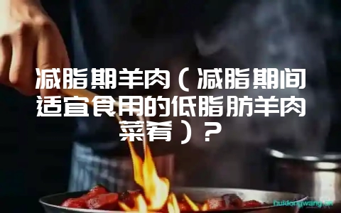 减脂期羊肉(减脂期间适宜食用的低脂肪羊肉菜肴)?插图 减脂期羊肉(减脂期间适宜食用的低脂肪羊肉菜肴)?插图