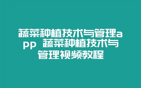 蔬菜种植技术与管理app 蔬菜种植技术与管理视频教程-会东网