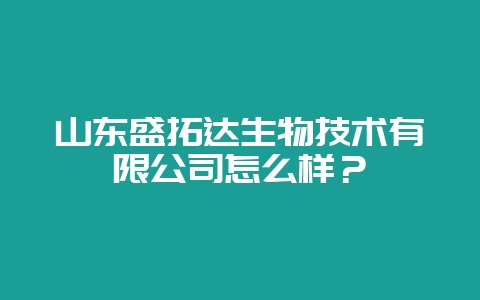 山东盛拓达生物技术有限公司怎么样？-会东网