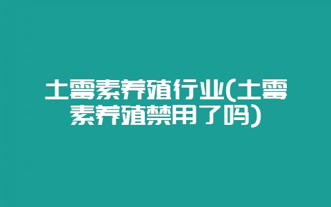 土霉素养殖行业(土霉素养殖禁用了吗)-会东网