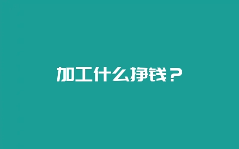 加工什么挣钱？-会东网
