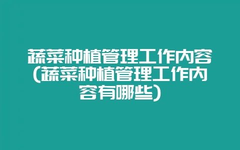 蔬菜种植管理工作内容(蔬菜种植管理工作内容有哪些)-会东网