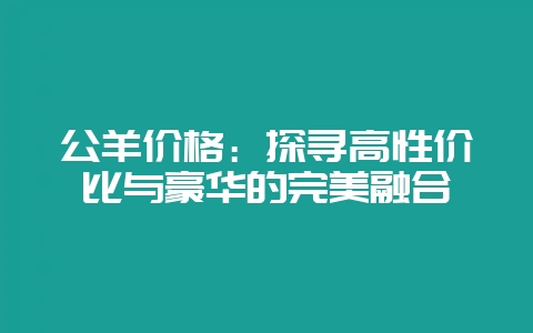 公羊价格：探寻高性价比与豪华的完美融合-会东网