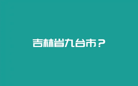 吉林省九台市？-会东网