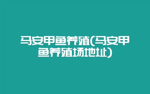 马安甲鱼养殖(马安甲鱼养殖场地址)-会东网