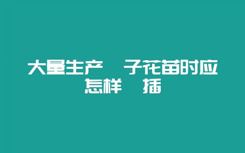 大量生产栀子花苗时应怎样扦插-会东网