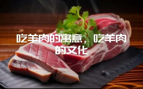 吃羊肉的寓意,吃羊肉的文化插图 吃羊肉的寓意,吃羊肉的文化插图