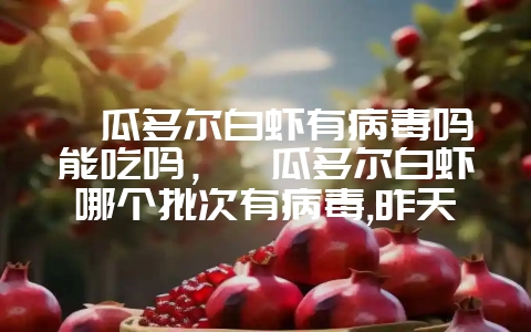 厄瓜多尔白虾有病毒吗能吃吗，厄瓜多尔白虾哪个批次有病毒,昨天又发现什么有病毒-会东网
