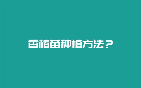 香椿苗种植方法?插图 香椿苗种植方法?插图