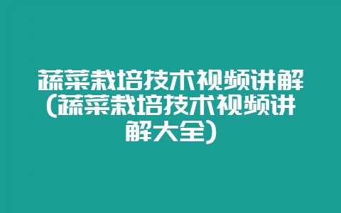 蔬菜栽培技术视频讲解(蔬菜栽培技术视频讲解大全)-会东网