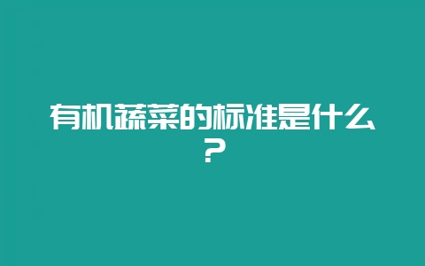 有机蔬菜的标准是什么？-会东网