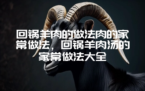 回锅羊肉的做法肉的家常做法，回锅羊肉汤的家常做法大全-会东网