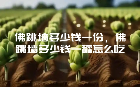 佛跳墙多少钱一份,佛跳墙多少钱一罐怎么吃-会东网