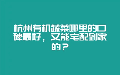 杭州有机蔬菜哪里的口碑最好，又能宅配到家的？-会东网