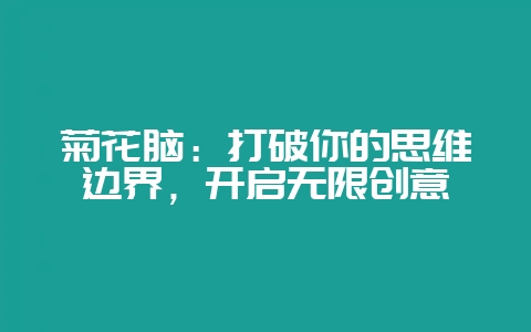 菊花脑:打破你的思维边界,开启无限创意-会东网