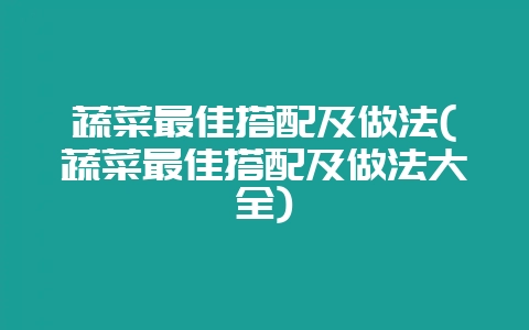蔬菜最佳搭配及做法(蔬菜最佳搭配及做法大全)-会东网