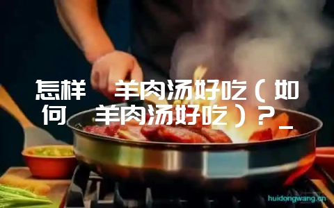 怎样炖羊肉汤好吃(如何炖羊肉汤好吃)?_插图 怎样炖羊肉汤好吃(如何炖羊肉汤好吃)?_插图