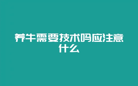 养牛需要技术吗应注意什么-会东网