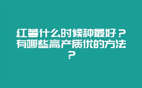 红薯什么时候种最好？有哪些高产质优的方法？-会东网