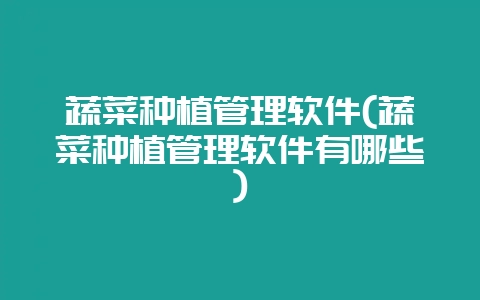 蔬菜种植管理软件(蔬菜种植管理软件有哪些)-会东网