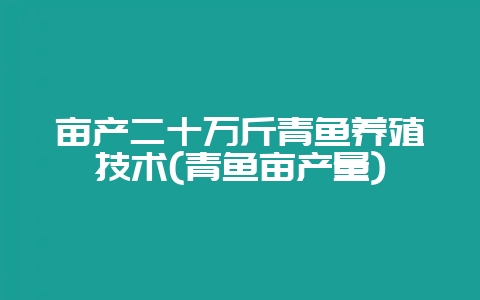 亩产二十万斤青鱼养殖技术(青鱼亩产量)-会东网