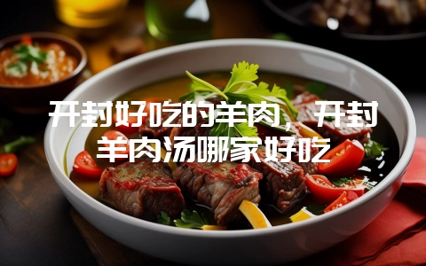 开封好吃的羊肉，开封羊肉汤哪家好吃-会东网