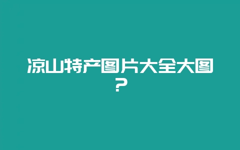凉山特产图片大全大图?-会东网