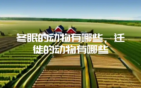冬眠的动物有哪些，迁徙的动物有哪些-会东网