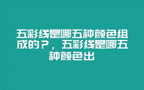 五彩线是哪五种颜色组成的？，五彩线是哪五种颜色出殡-会东网